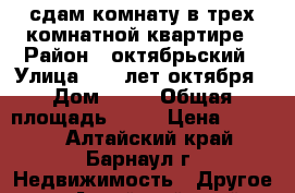 сдам комнату в трех комнатной квартире › Район ­ октябрьский › Улица ­ 40 лет октября › Дом ­ 35 › Общая площадь ­ 20 › Цена ­ 5 000 - Алтайский край, Барнаул г. Недвижимость » Другое   . Алтайский край